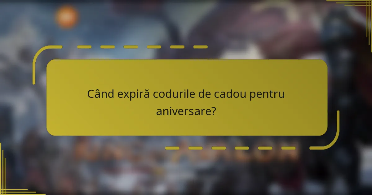 Când expiră codurile de cadou pentru aniversare?