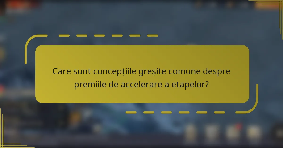 Care sunt concepțiile greșite comune despre premiile de accelerare a etapelor?