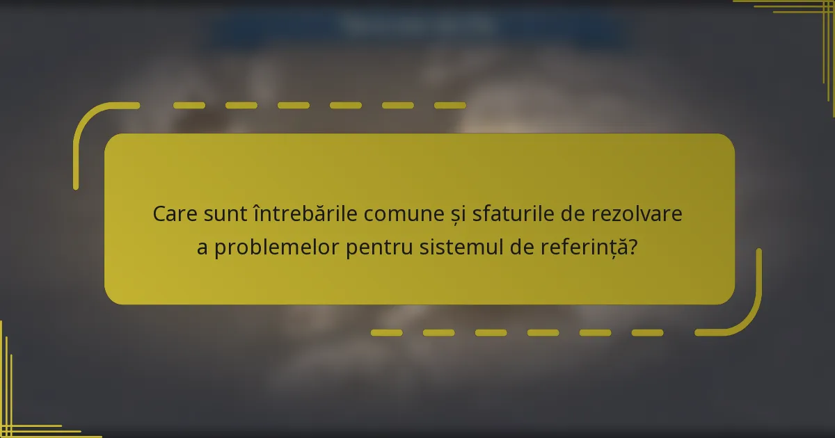 Care sunt întrebările comune și sfaturile de rezolvare a problemelor pentru sistemul de referință?