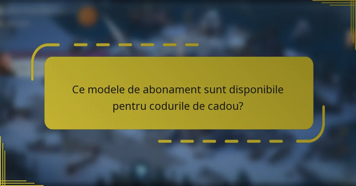 Ce modele de abonament sunt disponibile pentru codurile de cadou?