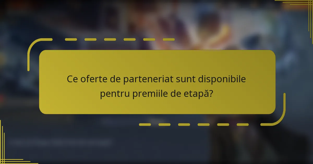 Ce oferte de parteneriat sunt disponibile pentru premiile de etapă?
