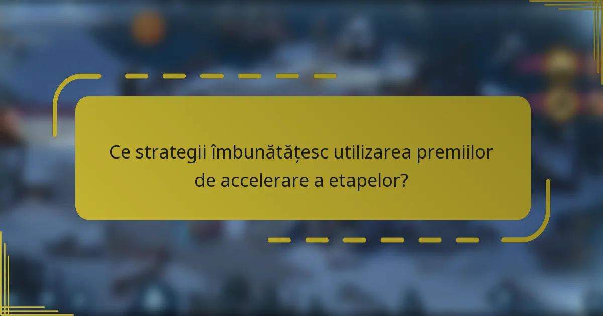 Ce strategii îmbunătățesc utilizarea premiilor de accelerare a etapelor?