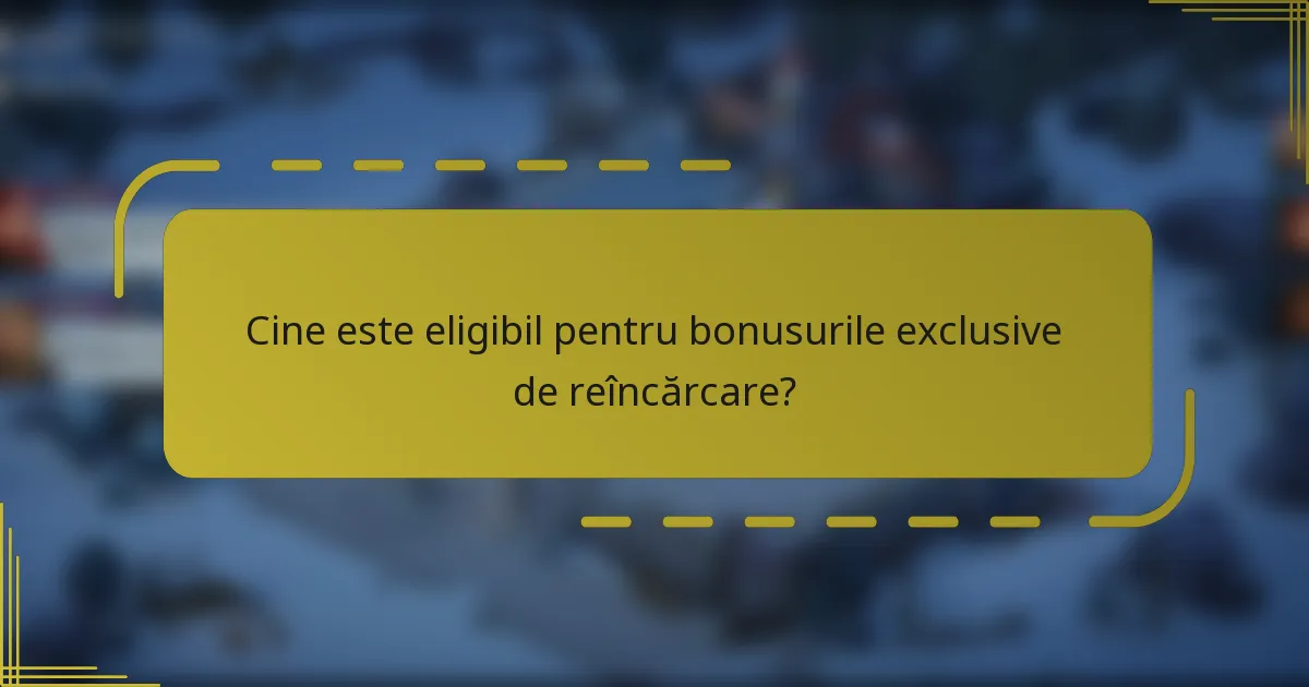Cine este eligibil pentru bonusurile exclusive de reîncărcare?