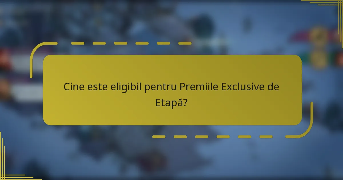 Cine este eligibil pentru Premiile Exclusive de Etapă?