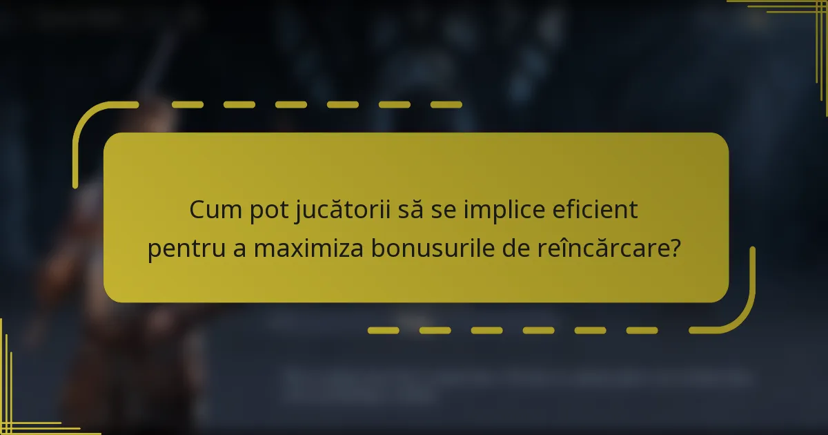 Cum pot jucătorii să se implice eficient pentru a maximiza bonusurile de reîncărcare?